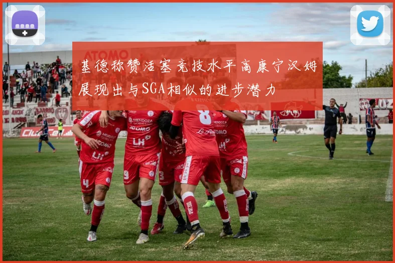 基德称赞活塞竞技水平高康宁汉姆展现出与SGA相似的进步潜力