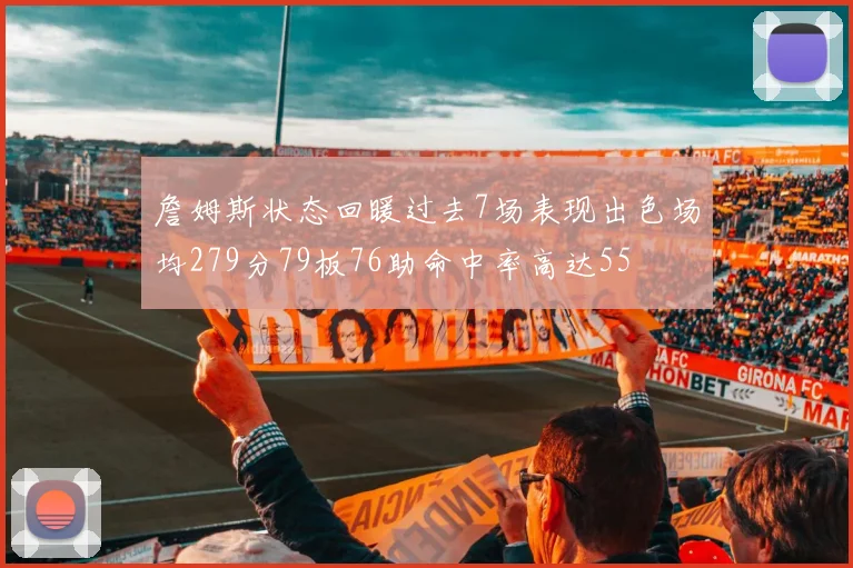詹姆斯状态回暖过去7场表现出色场均279分79板76助命中率高达55