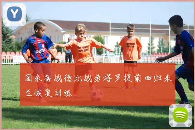 国米备战德比战劳塔罗提前回归米兰恢复训练