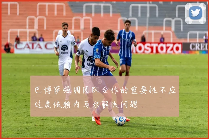 巴博萨强调团队合作的重要性不应过度依赖内马尔解决问题