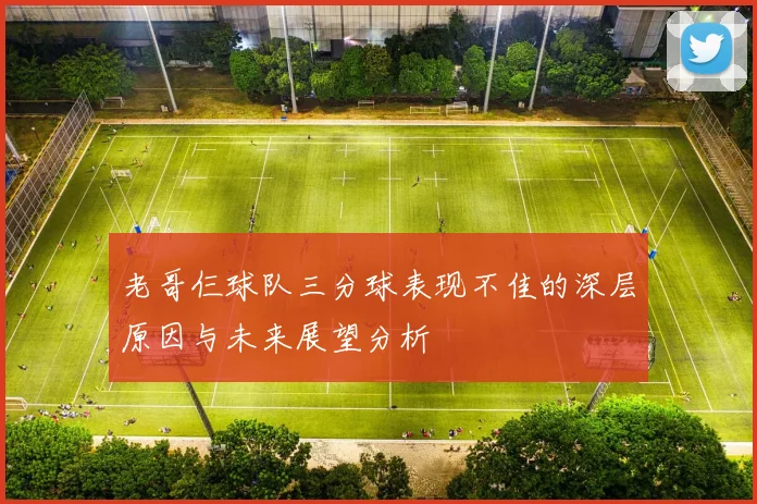 老哥仨球队三分球表现不佳的深层原因与未来展望分析