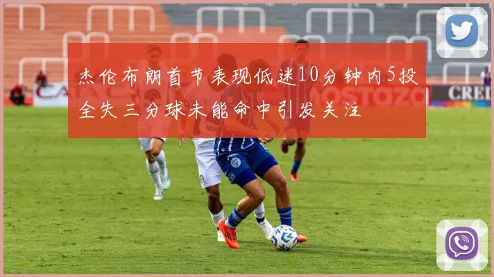 杰伦布朗首节表现低迷10分钟内5投全失三分球未能命中引发关注