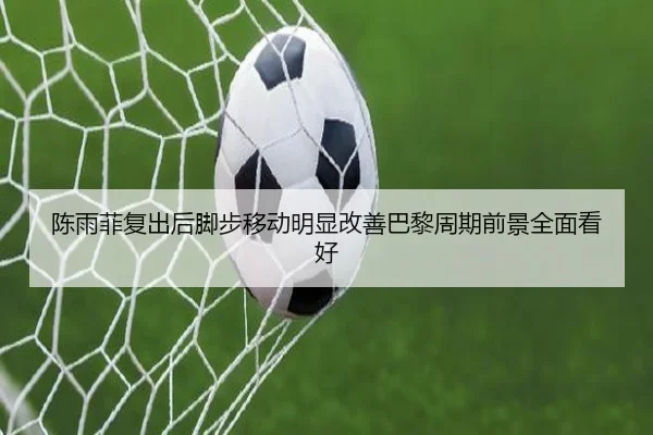 陈雨菲复出后脚步移动明显改善巴黎周期前景全面看好（BAJIESPORTS）